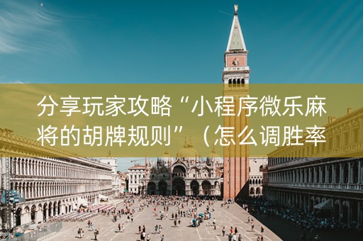 分享玩家攻略“小程序微乐麻将的胡牌规则”（怎么调胜率)