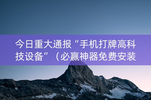 今日重大通报“手机打牌高科技设备”（必赢神器免费安装)