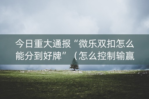 今日重大通报“微乐双扣怎么能分到好牌”（怎么控制输赢)