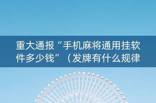 重大通报“手机麻将通用挂软件多少钱”（发牌有什么规律吗)