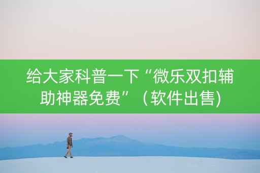 给大家科普一下“微乐双扣辅助神器免费”（软件出售)