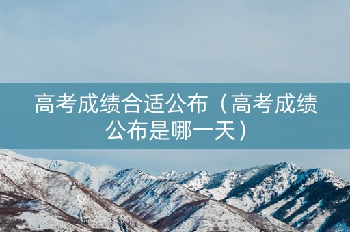 高考成绩合适公布（高考成绩公布是哪一天）