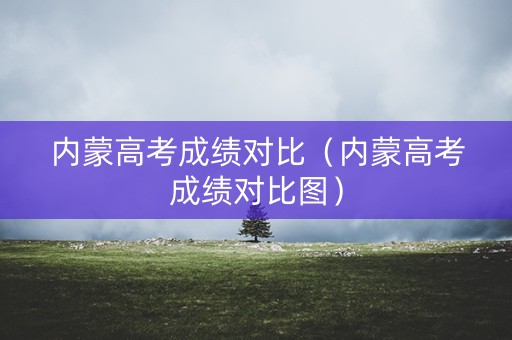 内蒙高考成绩对比（内蒙高考成绩对比图）