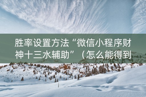 胜率设置方法“微信小程序财神十三水辅助”（怎么能得到好牌)