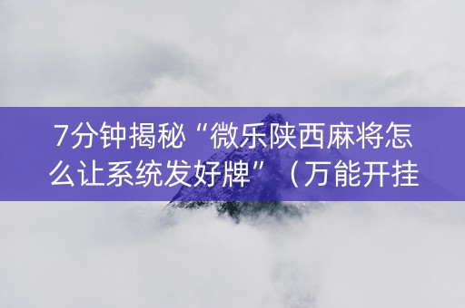 7分钟揭秘“微乐陕西麻将怎么让系统发好牌”（万能开挂神器)