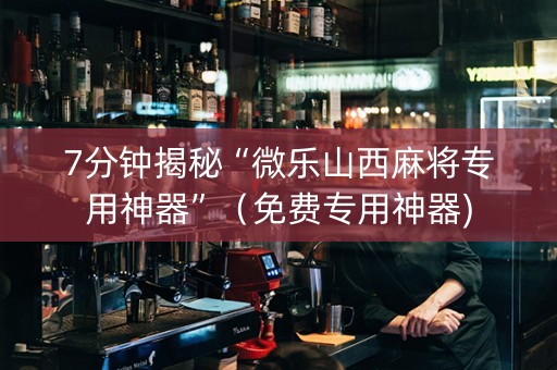 7分钟揭秘“微乐山西麻将专用神器”（免费专用神器)