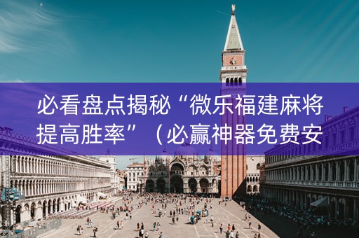 必看盘点揭秘“微乐福建麻将提高胜率”（必赢神器免费安装)