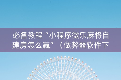 必备教程“小程序微乐麻将自建房怎么赢”（做弊器软件下载)