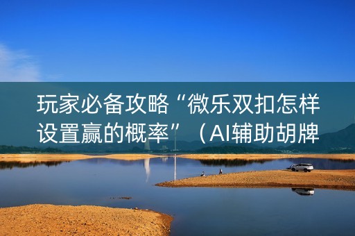 玩家必备攻略“微乐双扣怎样设置赢的概率”（AI辅助胡牌规则)