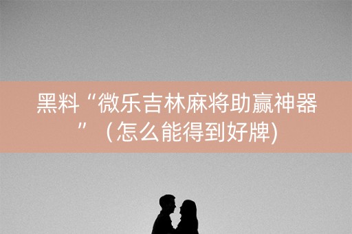 黑料“微乐吉林麻将助赢神器”（怎么能得到好牌)