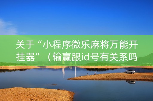 关于“小程序微乐麻将万能开挂器”（输赢跟id号有关系吗)