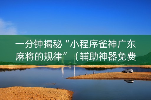 一分钟揭秘“小程序雀神广东麻将的规律”（辅助神器免费)