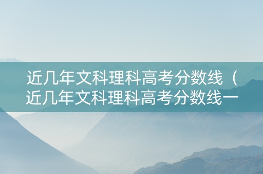 近几年文科理科高考分数线（近几年文科理科高考分数线一样吗）