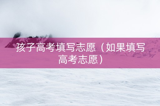 孩子高考填写志愿（如果填写高考志愿）