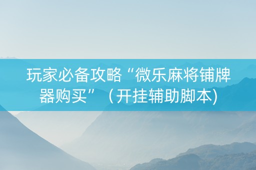 玩家必备攻略“微乐麻将铺牌器购买”（开挂辅助脚本)