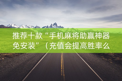 推荐十款“手机麻将助赢神器免安装”（充值会提高胜率么)