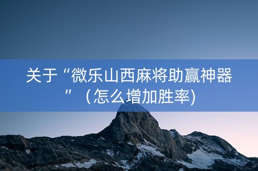 关于“微乐山西麻将助赢神器”（怎么增加胜率)