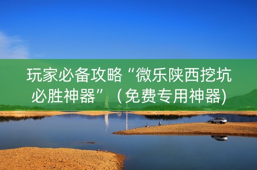 玩家必备攻略“微乐陕西挖坑必胜神器”（免费专用神器)