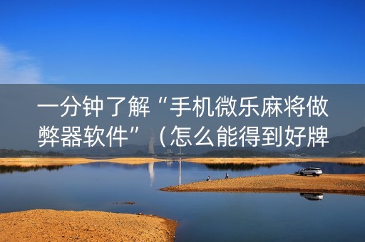 一分钟了解“手机微乐麻将做弊器软件”（怎么能得到好牌)