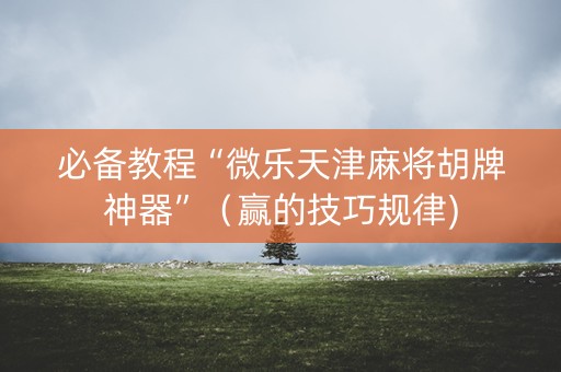 必备教程“微乐天津麻将胡牌神器”（赢的技巧规律)