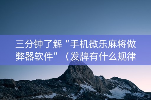三分钟了解“手机微乐麻将做弊器软件”（发牌有什么规律吗)