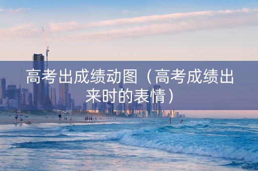 高考出成绩动图（高考成绩出来时的表情）