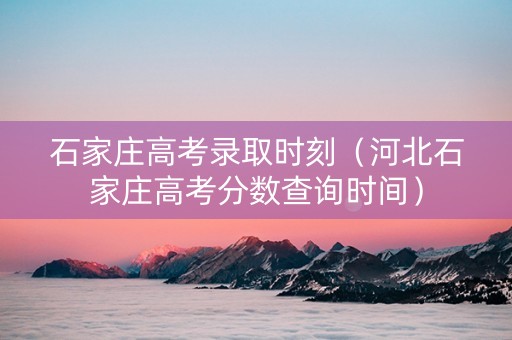 石家庄高考录取时刻（河北石家庄高考分数查询时间）