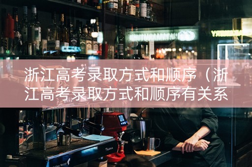 浙江高考录取方式和顺序（浙江高考录取方式和顺序有关系吗）