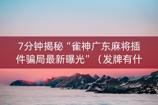 7分钟揭秘“雀神广东麻将插件骗局最新曝光”（发牌有什么规律吗)