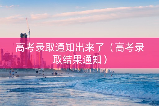 高考录取通知出来了（高考录取结果通知）