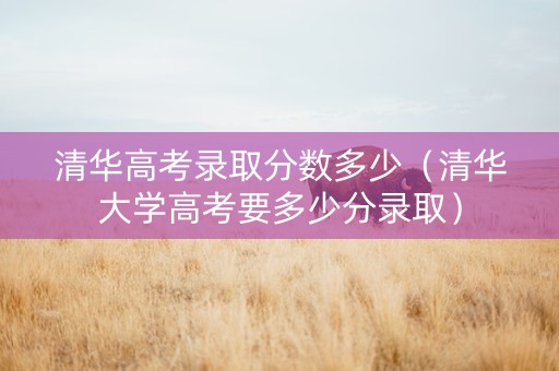 清华高考录取分数多少（清华大学高考要多少分录取）