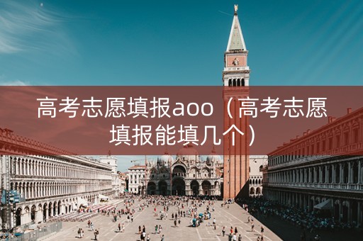 高考志愿填报aoo（高考志愿填报能填几个）