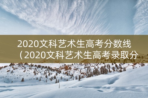 2020文科艺术生高考分数线（2020文科艺术生高考录取分数线）