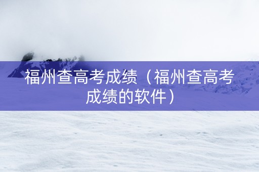 福州查高考成绩（福州查高考成绩的软件）