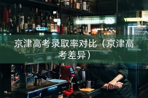 京津高考录取率对比（京津高考差异）