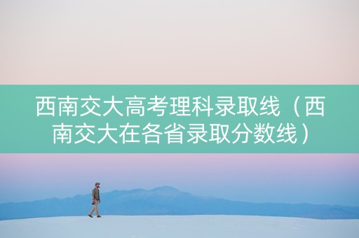 西南交大高考理科录取线（西南交大在各省录取分数线）