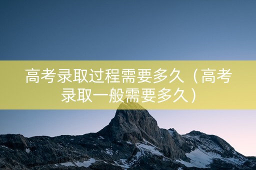 高考录取过程需要多久（高考录取一般需要多久）
