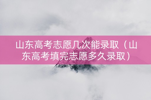 山东高考志愿几次能录取（山东高考填完志愿多久录取）