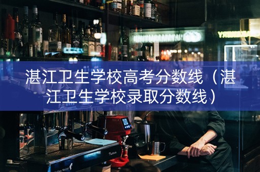 湛江卫生学校高考分数线（湛江卫生学校录取分数线）