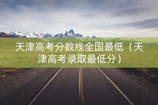 天津高考分数线全国最低（天津高考录取最低分）