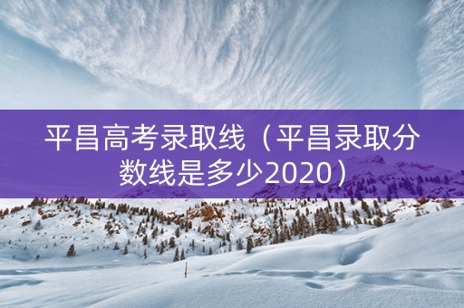 平昌高考录取线（平昌录取分数线是多少2020）