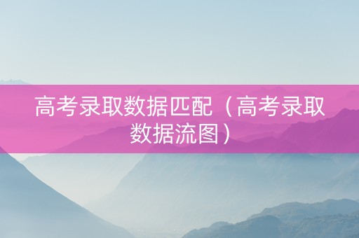 高考录取数据匹配（高考录取数据流图）