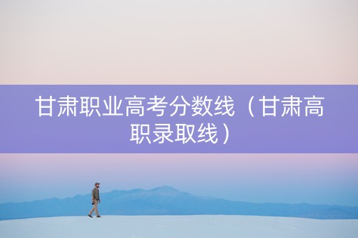 甘肃职业高考分数线（甘肃高职录取线）