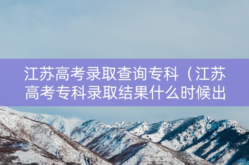 江苏高考录取查询专科（江苏高考专科录取结果什么时候出来2020）