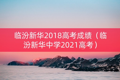临汾新华2018高考成绩（临汾新华中学2021高考）