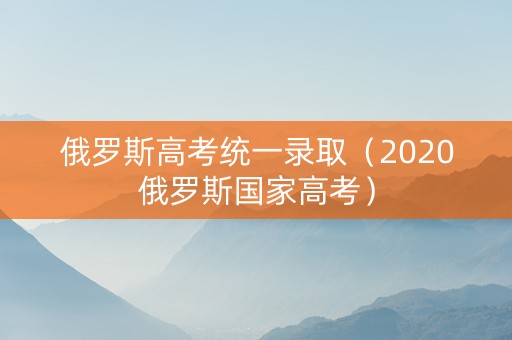 俄罗斯高考统一录取（2020俄罗斯国家高考）