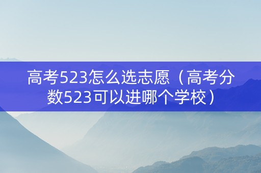 高考523怎么选志愿（高考分数523可以进哪个学校）