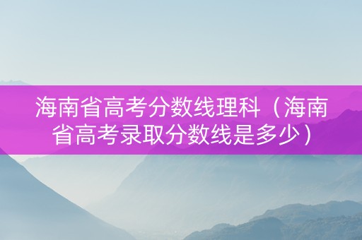 海南省高考分数线理科（海南省高考录取分数线是多少）