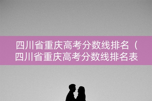 四川省重庆高考分数线排名（四川省重庆高考分数线排名表）