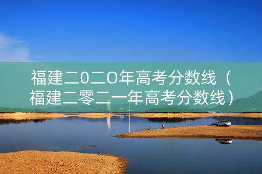 福建二0二O年高考分数线（福建二零二一年高考分数线）